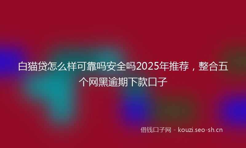 白猫贷怎么样可靠吗安全吗2025年推荐，整合五个网黑逾期下款口子