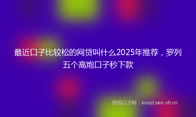 最近口子比较松的网贷叫什么2025年推荐，罗列五个高炮口子秒下款