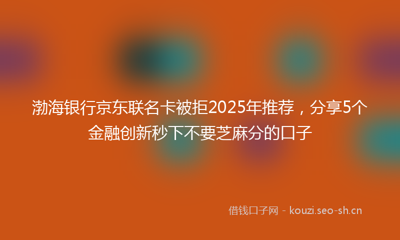 渤海银行京东联名卡被拒2025年推荐，分享5个金融创新秒下不要芝麻分的口子