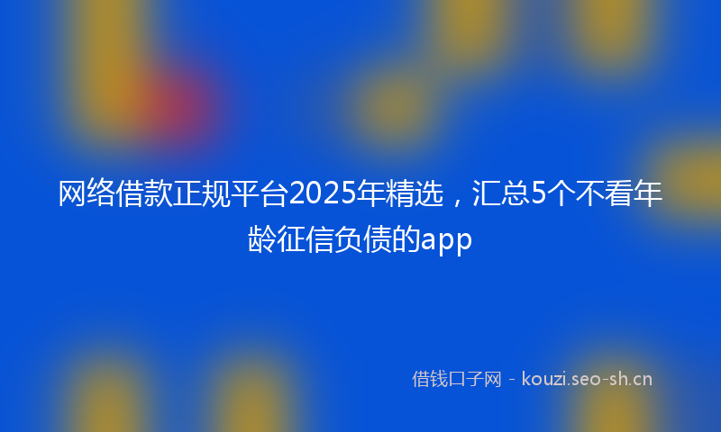 网络借款正规平台2025年精选，汇总5个不看年龄征信负债的app