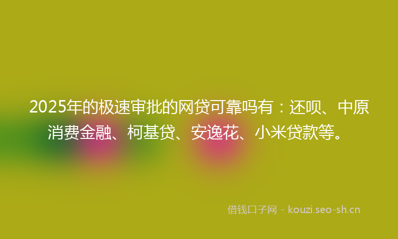2025年的极速审批的网贷可靠吗有：还呗、中原消费金融、柯基贷、安逸花、小米贷款等。