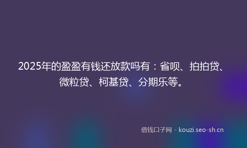 2025年的盈盈有钱还放款吗有：省呗、拍拍贷、微粒贷、柯基贷、分期乐等。