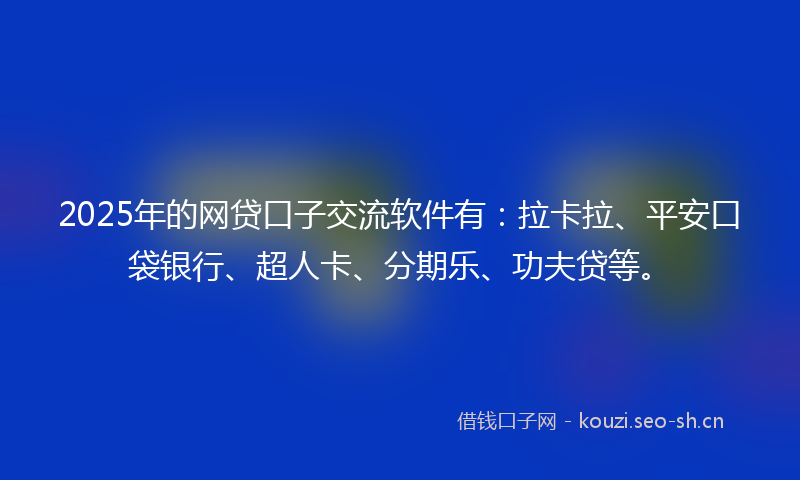 2025年的网贷口子交流软件有：拉卡拉、平安口袋银行、超人卡、分期乐、功夫贷等。