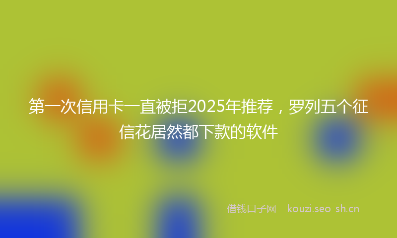 第一次信用卡一直被拒2025年推荐，罗列五个征信花居然都下款的软件