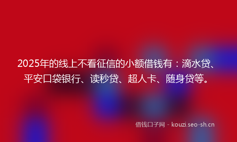 2025年的线上不看征信的小额借钱有：滴水贷、平安口袋银行、读秒贷、超人卡、随身贷等。