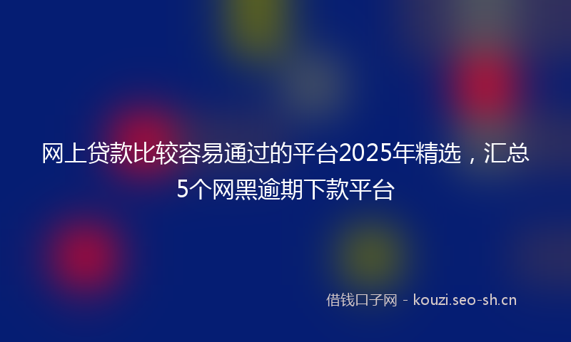 网上贷款比较容易通过的平台2025年精选，汇总5个网黑逾期下款平台