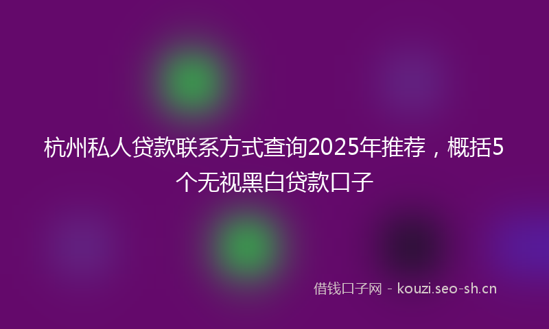 杭州私人贷款联系方式查询2025年推荐，概括5个无视黑白贷款口子