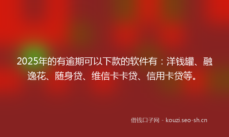2025年的有逾期可以下款的软件有：洋钱罐、融逸花、随身贷、维信卡卡贷、信用卡贷等。