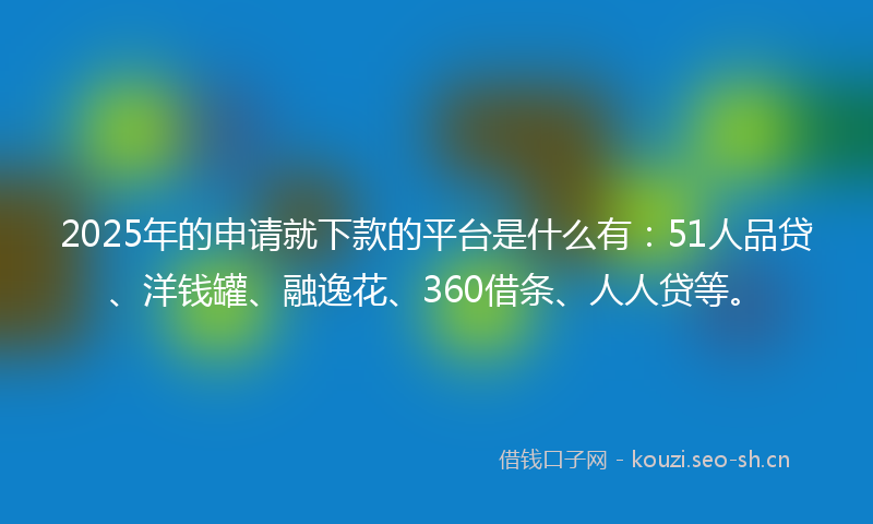 2025年的申请就下款的平台是什么有：51人品贷、洋钱罐、融逸花、360借条、人人贷等。