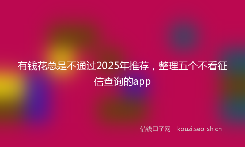 有钱花总是不通过2025年推荐，整理五个不看征信查询的app