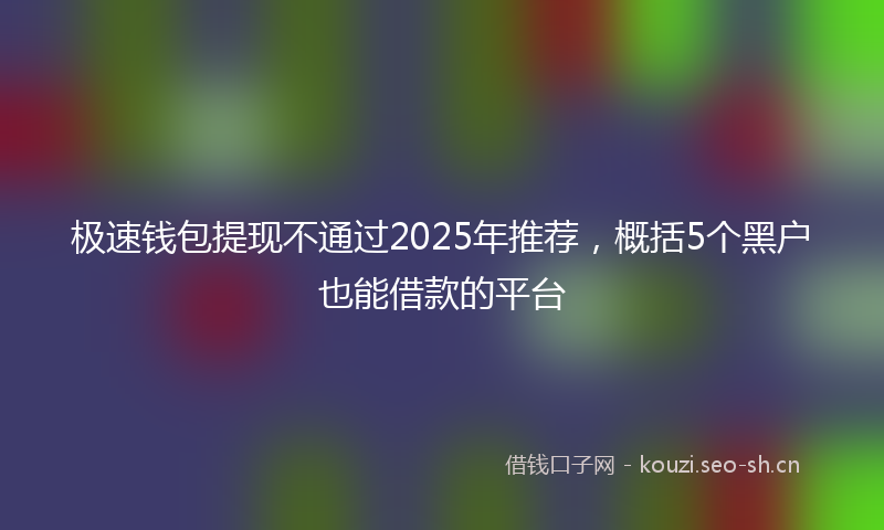 极速钱包提现不通过2025年推荐，概括5个黑户也能借款的平台