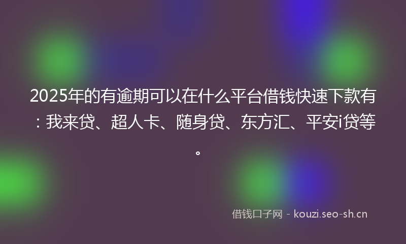2025年的有逾期可以在什么平台借钱快速下款有：我来贷、超人卡、随身贷、东方汇、平安i贷等。
