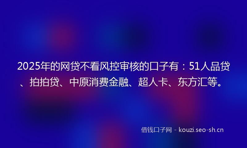 2025年的网贷不看风控审核的口子有：51人品贷、拍拍贷、中原消费金融、超人卡、东方汇等。