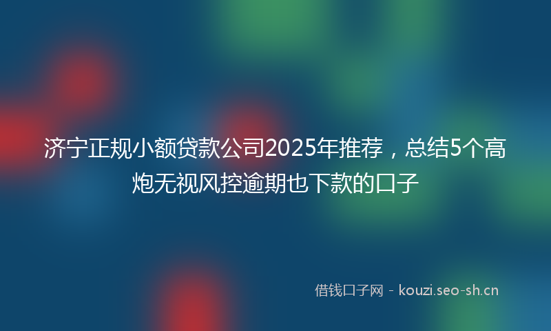 济宁正规小额贷款公司2025年推荐，总结5个高炮无视风控逾期也下款的口子