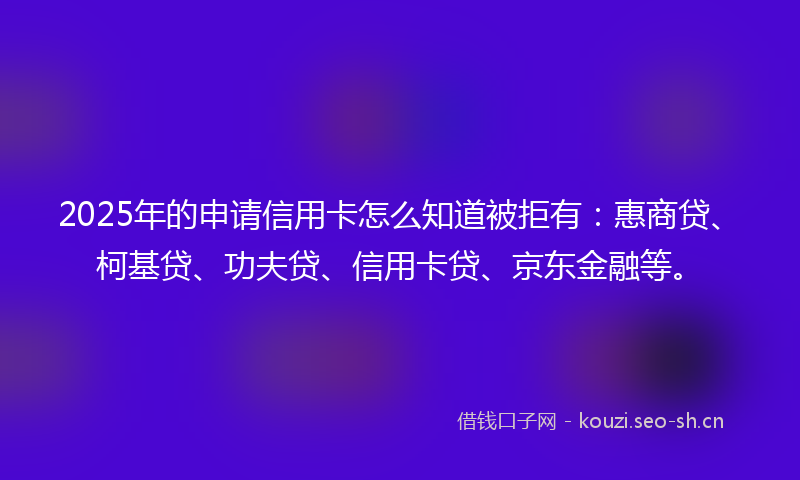 2025年的申请信用卡怎么知道被拒有:惠商贷、柯基贷、功夫贷、信用卡贷、京东金融等。