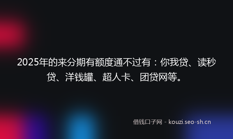 2025年的来分期有额度通不过有：你我贷、读秒贷、洋钱罐、超人卡、团贷网等。