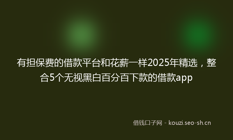 有担保费的借款平台和花薪一样2025年精选，整合5个无视黑白百分百下款的借款app