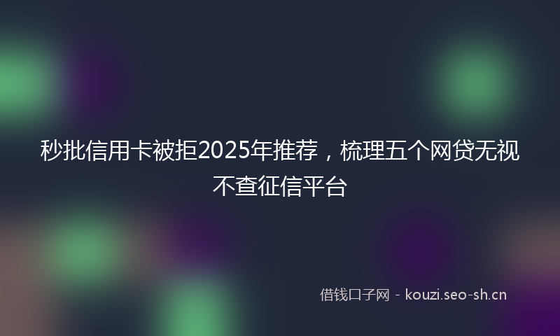 秒批信用卡被拒2025年推荐，梳理五个网贷无视不查征信平台