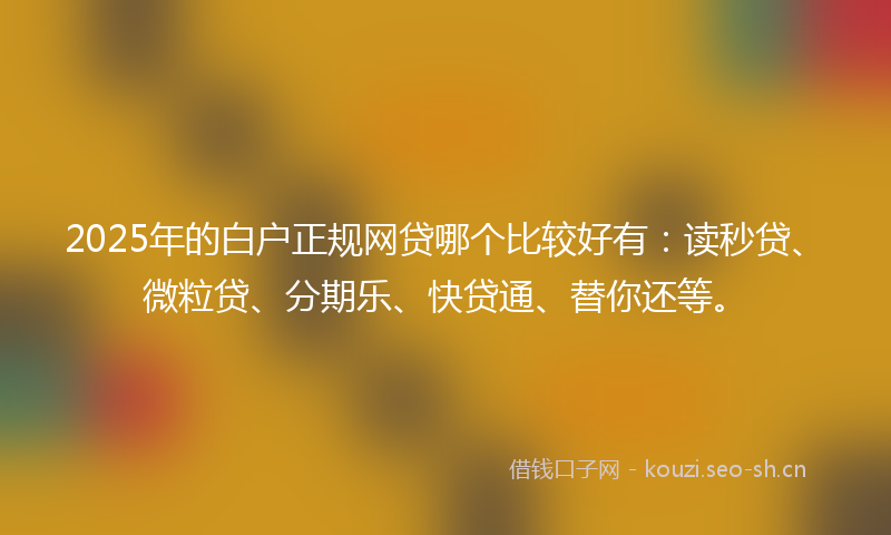2025年的白户正规网贷哪个比较好有：读秒贷、微粒贷、分期乐、快贷通、替你还等。