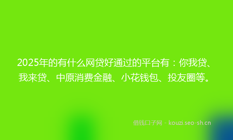 2025年的有什么网贷好通过的平台有：你我贷、我来贷、中原消费金融、小花钱包、投友圈等。