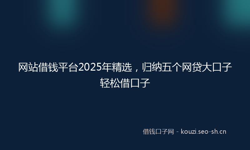 网站借钱平台2025年精选，归纳五个网贷大口子轻松借口子