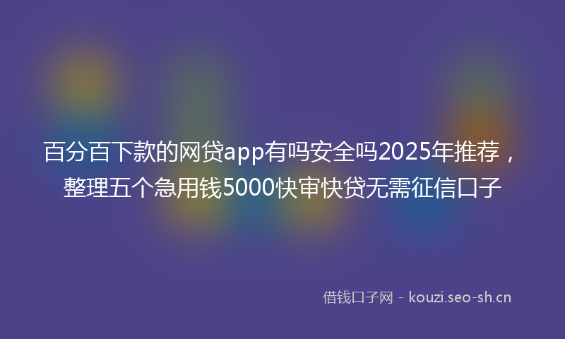 百分百下款的网贷app有吗安全吗2025年推荐，整理五个急用钱5000快审快贷无需征信口子