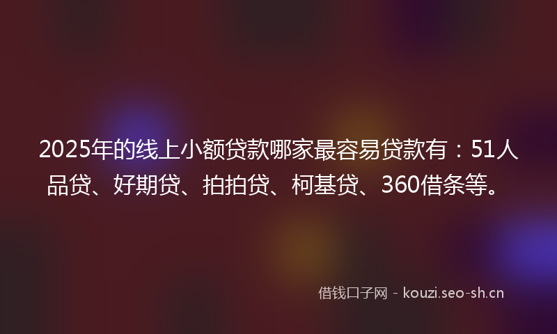 2025年的线上小额贷款哪家最容易贷款有：51人品贷、好期贷、拍拍贷、柯基贷、360借条等。