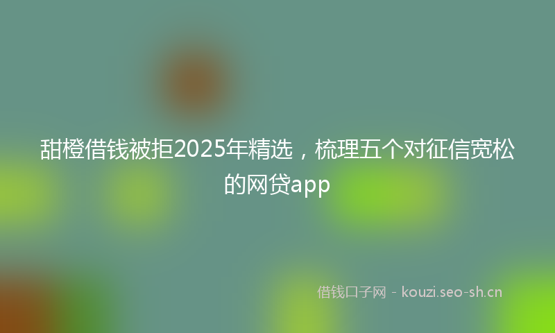 甜橙借钱被拒2025年精选，梳理五个对征信宽松的网贷app