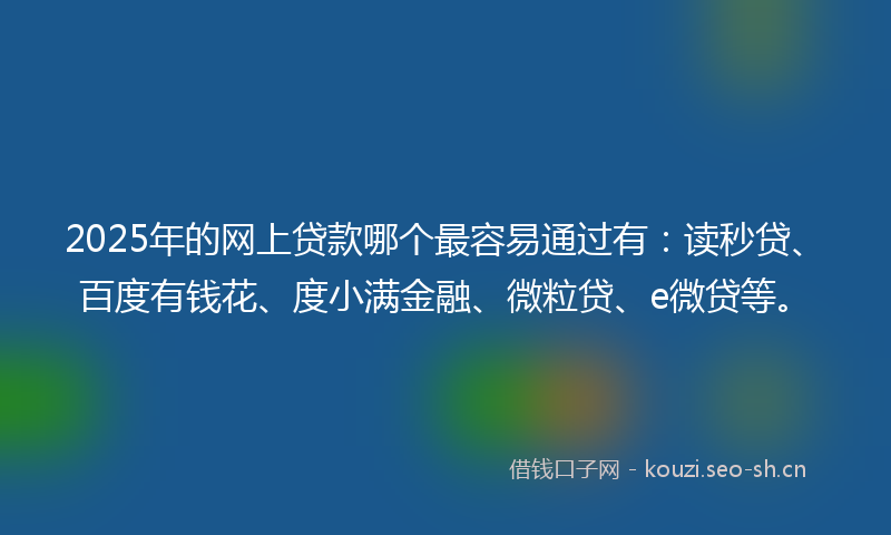 2025年的网上贷款哪个最容易通过有：读秒贷、百度有钱花、度小满金融、微粒贷、e微贷等。