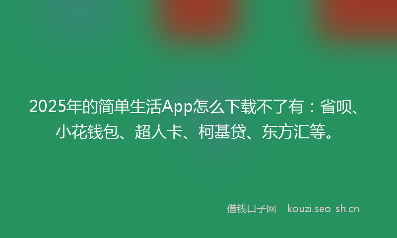 2025年的简单生活App怎么下载不了有：省呗、小花钱包、超人卡、柯基贷、东方汇等。