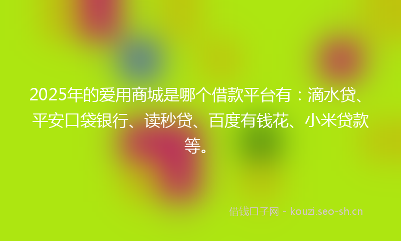 2025年的爱用商城是哪个借款平台有：滴水贷、平安口袋银行、读秒贷、百度有钱花、小米贷款等。