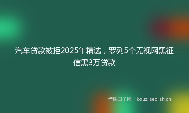 汽车贷款被拒2025年精选，罗列5个无视网黑征信黑3万贷款