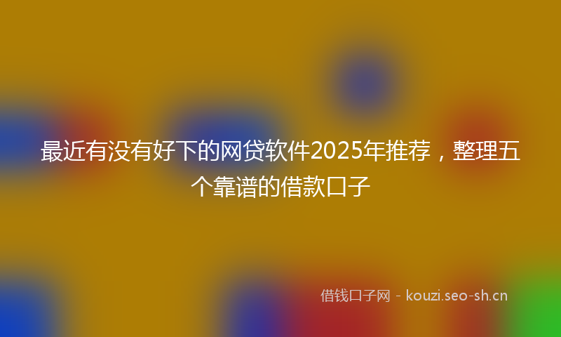 最近有没有好下的网贷软件2025年推荐，整理五个靠谱的借款口子