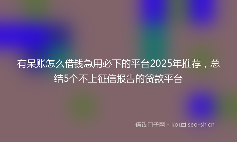 有呆账怎么借钱急用必下的平台2025年推荐,总结5个不上征信报告的贷款平台