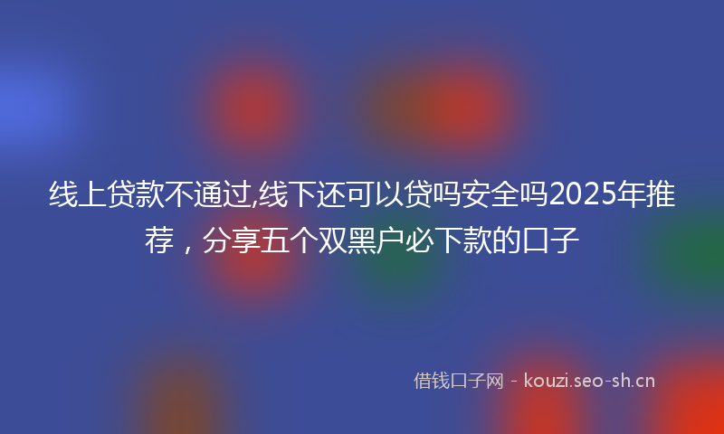 线上贷款不通过,线下还可以贷吗安全吗2025年推荐，分享五个双黑户必下款的口子