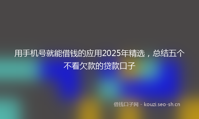 用手机号就能借钱的应用2025年精选，总结五个不看欠款的贷款口子