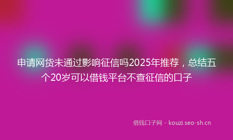 申请网货未通过影响征信吗2025年推荐，总结五个20岁可以借钱平台不查征信的口子