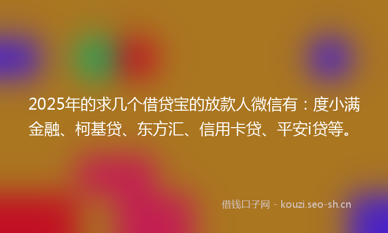 2025年的求几个借贷宝的放款人微信有：度小满金融、柯基贷、东方汇、信用卡贷、平安i贷等。