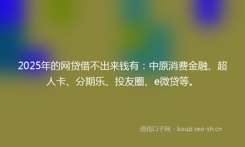 2025年的网贷借不出来钱有：中原消费金融、超人卡、分期乐、投友圈、e微贷等。