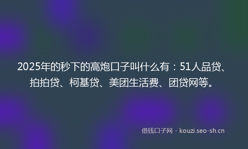 2025年的秒下的高炮口子叫什么有：51人品贷、拍拍贷、柯基贷、美团生活费、团贷网等。