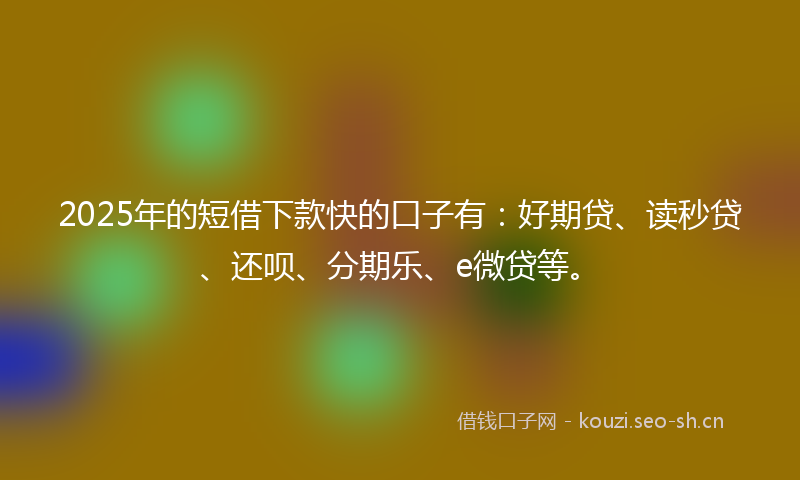 2025年的短借下款快的口子有：好期贷、读秒贷、还呗、分期乐、e微贷等。