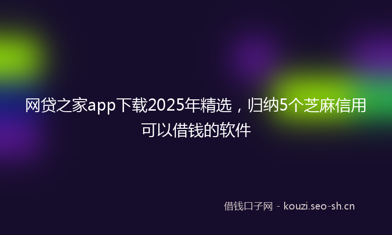 网贷之家app下载2025年精选，归纳5个芝麻信用可以借钱的软件