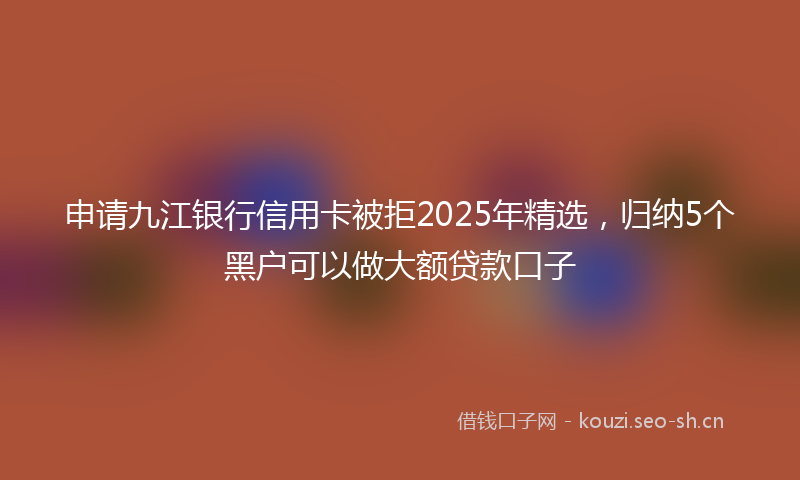 申请九江银行信用卡被拒2025年精选，归纳5个黑户可以做大额贷款口子