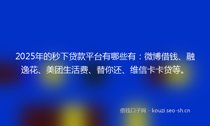 2025年的秒下贷款平台有哪些有：微博借钱、融逸花、美团生活费、替你还、维信卡卡贷等。