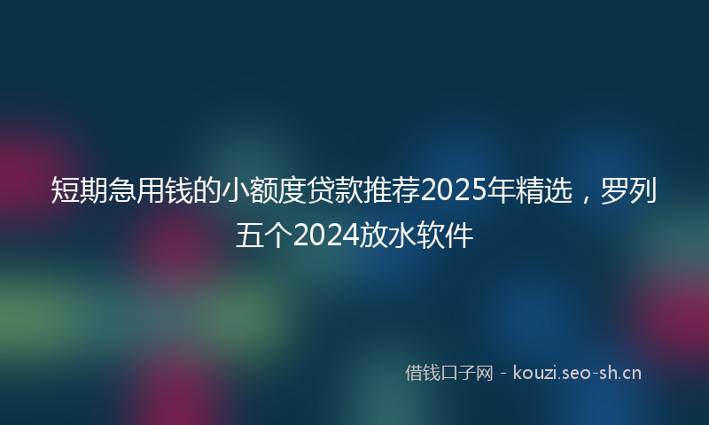 短期急用钱的小额度贷款推荐2025年精选，罗列五个2024放水软件