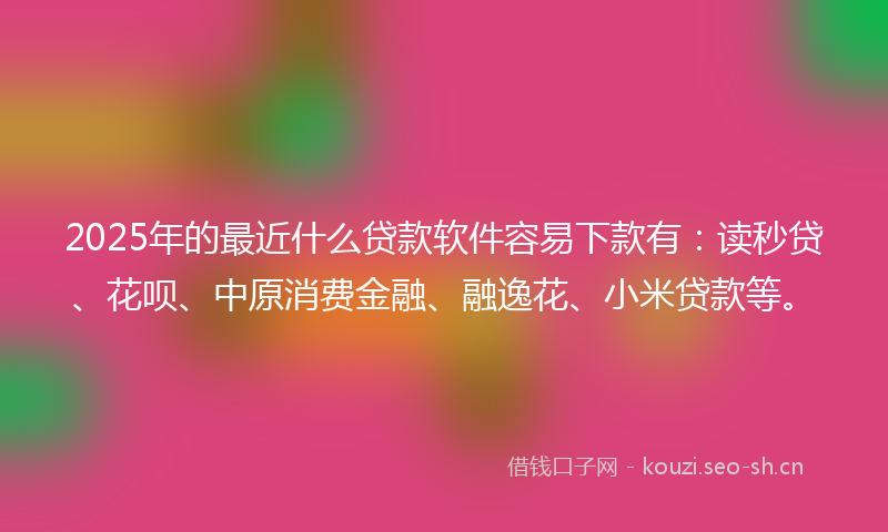 2025年的最近什么贷款软件容易下款有：读秒贷、花呗、中原消费金融、融逸花、小米贷款等。