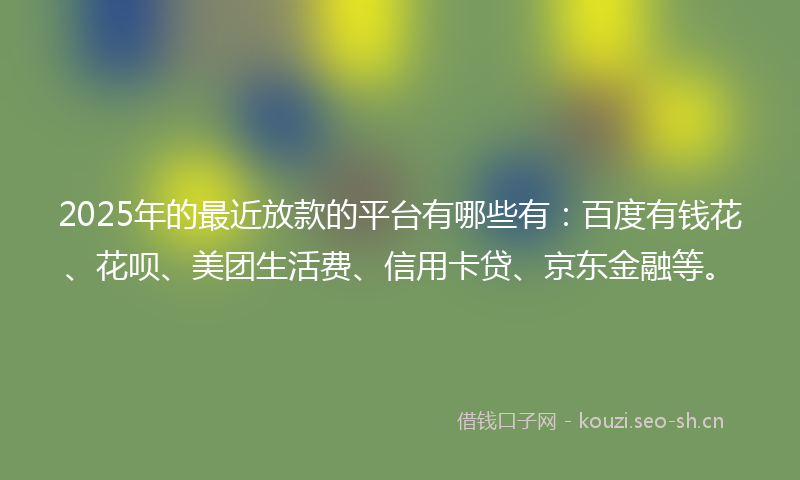 2025年的最近放款的平台有哪些有：百度有钱花、花呗、美团生活费、信用卡贷、京东金融等。