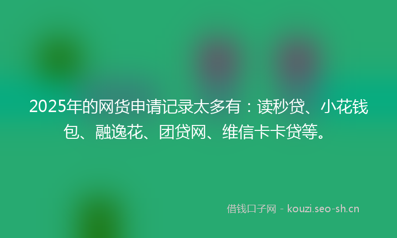2025年的网货申请记录太多有：读秒贷、小花钱包、融逸花、团贷网、维信卡卡贷等。