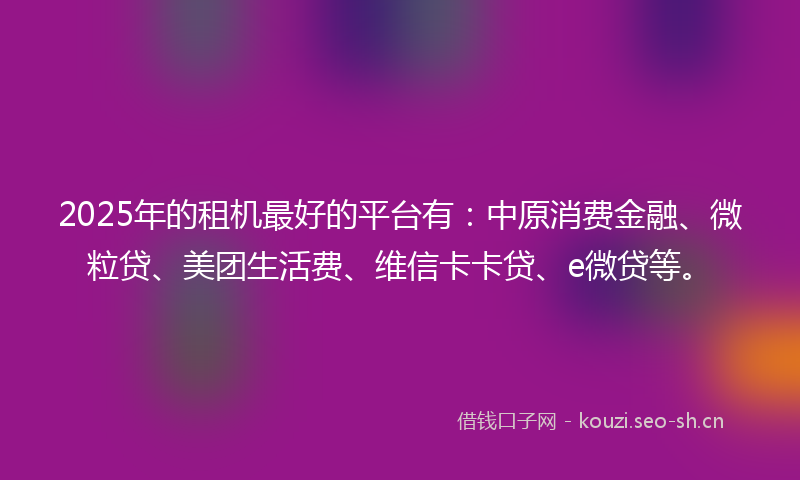 2025年的租机最好的平台有：中原消费金融、微粒贷、美团生活费、维信卡卡贷、e微贷等。