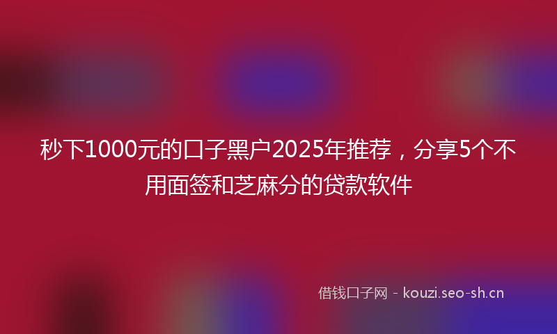 秒下1000元的口子黑户2025年推荐，分享5个不用面签和芝麻分的贷款软件